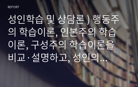 성인학습 및 상담론 ) 행동주의 학습이론, 인본주의 학습이론, 구성주의 학습이론을 비교·설명하고, 성인의 자기주도적 학습과의 관련성을 논하시오