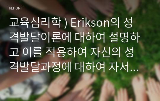 교육심리학 ) Erikson의 성격발달이론에 대하여 설명하고 이를 적용하여 자신의 성격발달과정에 대하여 자서전을 쓰듯이 적어보시오.