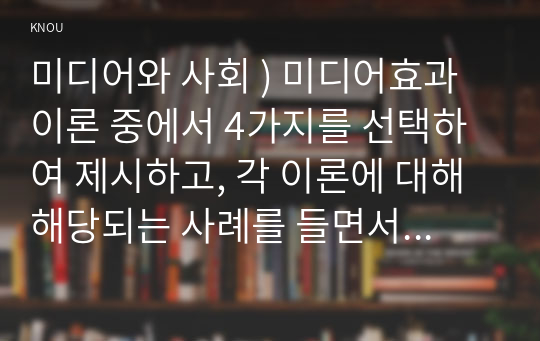 미디어와 사회 ) 미디어효과이론 중에서 4가지를 선택하여 제시하고, 각 이론에 대해 해당되는 사례를 들면서 구체적으로 설명하시오.