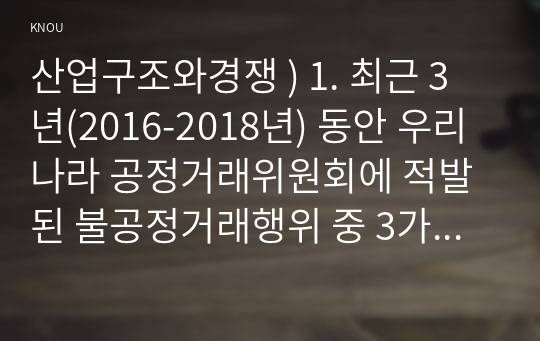 산업구조와경쟁 ) 1. 최근 3년(2016-2018년) 동안 우리나라 공정거래위원회에 적발된 불공정거래행위 중 3가지 사례를 선택하여 위반행위 내용과 조치내용을 설명하시오. 아래 표는 어떤 게임의 보수행렬이다. 이 표를 이용하여 다음 물음에 답하시오.