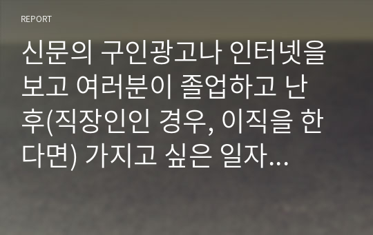 신문의 구인광고나 인터넷을 보고 여러분이 졸업하고 난 후(직장인인 경우, 이직을 한다면) 가지고 싶은 일자리 최소 2개를 찾아보고, 각 광고에서 구체화되어 있는 자격들의 목록을 작성하라. 그 회사에서 지원자들이 이러한 자격들을 얼마나 잘 만족시키는가를 결정하는 데 사용할 것 같은 방법들을 밝혀보라.