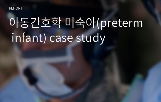 아동간호학 미숙아(preterm infant) case study