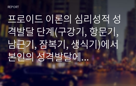 프로이드 이론의 심리성적 성격발달 단계(구강기, 항문기, 남근기, 잠복기, 생식기)에서 본인의 성격발달에 많은 영향을 준 단계에 대하여 본인의 구체적 사례를 바탕으로 설명하시고, 개선방안을 제시하시오