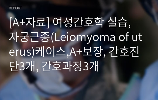 [A+자료]여성간호학 실습, 자궁근종(Leiomyoma of uterus)케이스,A+컨퍼런스보장, 간호진단3개, 간호과정3개로 이루어진 21페이지 고퀄리티 자료입니다. #자궁근종 간호진단 #자궁근종 간호과정 #자궁근종 컨퍼런스 #자궁근종 컨퍼