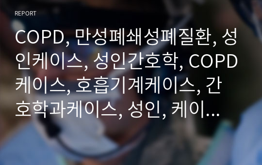 COPD, 만성폐쇄성폐질환, 성인케이스, 성인간호학, COPD케이스, 호흡기계케이스, 간호학과케이스, 성인, 케이스, 전교1등, A+자료