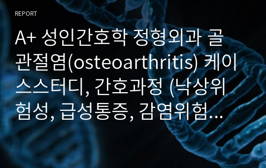 A+ 성인간호학 정형외과 골관절염(osteoarthritis) 케이스스터디, 간호과정 (낙상위험성, 급성통증, 감염위험성, 빈혈)