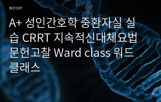 A+ 성인간호학 중환자실 실습 CRRT 지속적신대체요법 문헌고찰 Ward class 워드클래스