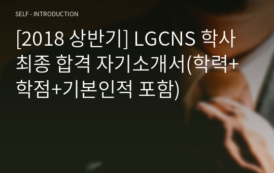 [2018 상반기] LGCNS 학사 최종 합격 자기소개서(학력+학점+기본인적 포함)