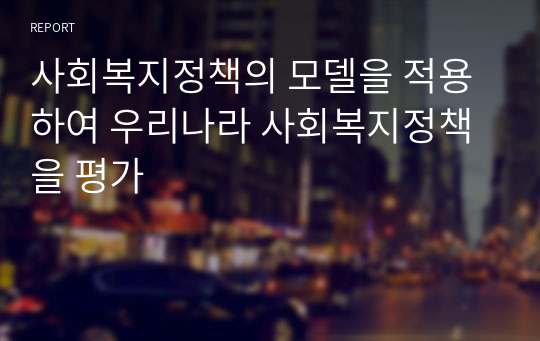 사회복지정책의 모델을 적용하여 우리나라 사회복지정책을 평가