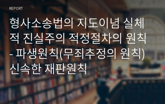 형사소송법의 지도이념 실체적 진실주의 적정절차의 원칙- 파생원칙(무죄추정의 원칙) 신속한 재판원칙