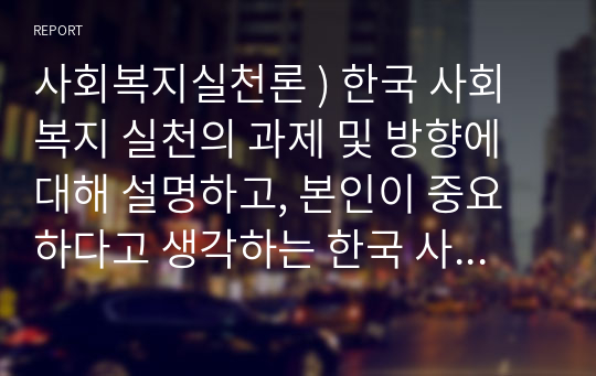 사회복지실천론 ) 한국 사회복지 실천의 과제 및 방향에 대해 설명하고, 본인이 중요하다고 생각하는 한국 사회복지 실천의 발전 방향에 대해 서술하시오.