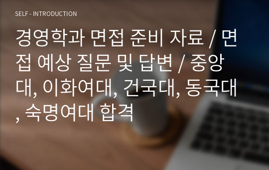 경영학과 면접 준비 자료 / 면접 예상 질문 및 답변 / 중앙대, 이화여대, 건국대, 동국대, 숙명여대 합격