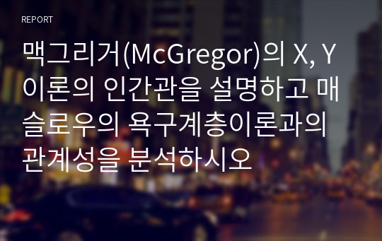 맥그리거(McGregor)의 X, Y이론의 인간관을 설명하고 매슬로우의 욕구계층이론과의 관계성을 분석하시오