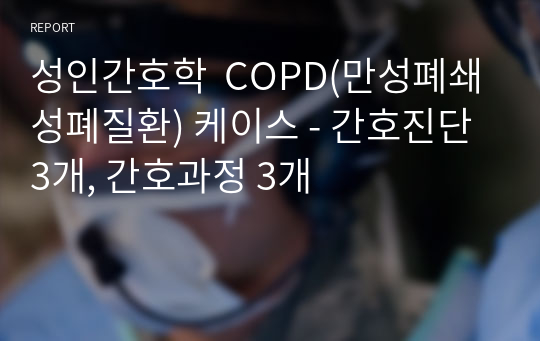 성인간호학  COPD(만성폐쇄성폐질환) 케이스 - 간호진단 3개, 간호과정 3개