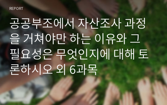 공공부조에서 자산조사 과정을 거쳐야만 하는 이유와 그 필요성은 무엇인지에 대해 토론하시오 외 6과목