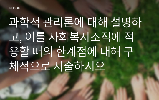 과학적 관리론에 대해 설명하고, 이를 사회복지조직에 적용할 때의 한계점에 대해 구체적으로 서술하시오