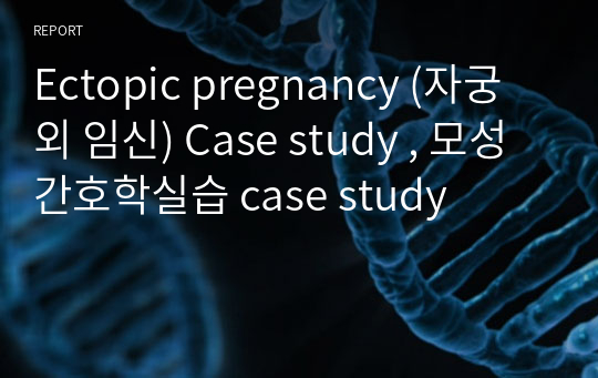 Ectopic pregnancy (자궁 외 임신) Case study , 모성간호학실습 case study