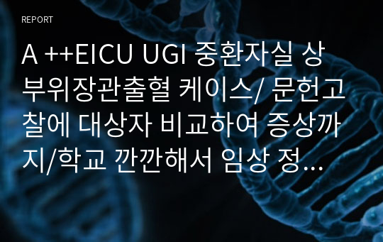 A ++EICU UGI 중환자실 상부위장관출혈 케이스/ 문헌고찰에 대상자 비교하여 증상까지/학교 깐깐해서 임상 정상수치까지 다 있음/ 임상수치 해석도 다 달림/내시경 검사 원문과 해석본까지 다 / 간호과정1개 출혈 위험성/진단.교육.치료적 계획, 수행, 이론적 근거, 평가까지 완-벽