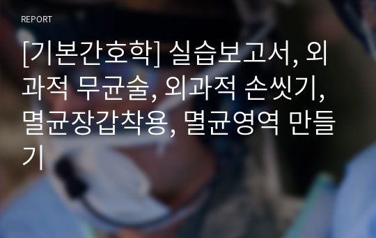 [기본간호학] 실습보고서, 외과적 무균술, 외과적 손씻기, 멸균장갑착용, 멸균영역 만들기