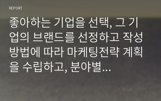 좋아하는 기업을 선택, 그 기업의 브랜드를 선정하고 작성방법에 따라 마케팅전략 계획을 수립하고, 분야별 성공 또는 실패사례를 정리