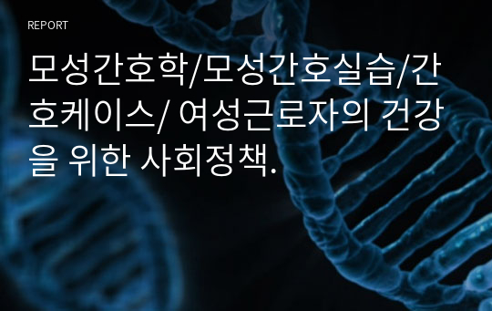 모성간호학/모성간호실습/간호케이스/ 여성근로자의 건강을 위한 사회정책.