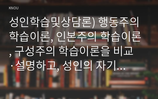 성인학습및상담론) 행동주의 학습이론, 인본주의 학습이론, 구성주의 학습이론을 비교·설명하고, 성인의 자기주도적 학습과의 관련성을 논하시오.