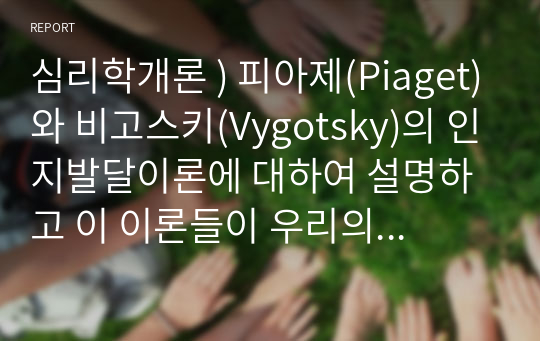 심리학개론 ) 피아제(Piaget)와 비고스키(Vygotsky)의 인지발달이론에 대하여 설명하고 이 이론들이 우리의 교육에 주는 시사점에 대하여 작성하시오.