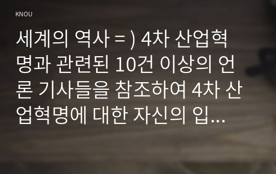 세계의 역사 = ) 4차 산업혁명과 관련된 10건 이상의 언론 기사들을 참조하여 4차 산업혁명에 대한 자신의 입장을 기술하되, 작성시 지시사항을 유념하시오. (2)@