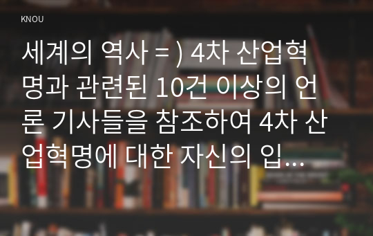 세계의 역사 = ) 4차 산업혁명과 관련된 10건 이상의 언론 기사들을 참조하여 4차 산업혁명에 대한 자신의 입장을 기술하되, 작성시 지시사항을 유념하시오.2