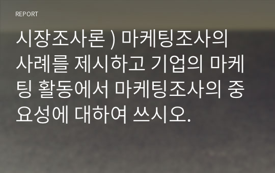 시장조사론 ) 마케팅조사의 사례를 제시하고 기업의 마케팅 활동에서 마케팅조사의 중요성에 대하여 쓰시오.