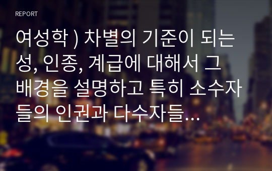 여성학 ) 차별의 기준이 되는 성, 인종, 계급에 대해서 그 배경을 설명하고 특히 소수자들의 인권과 다수자들의 인권이 충돌한다는 주장에 대해 자신의 생각을 논리적으로 정리해보세요.