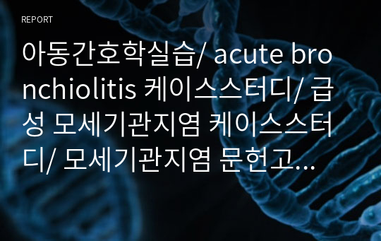 아동간호학실습/ acute bronchiolitis 케이스스터디/ 급성 모세기관지염 케이스스터디/ 모세기관지염 문헌고찰/ 간호과정 2개 - 비효율적 호흡양상, 지식부족