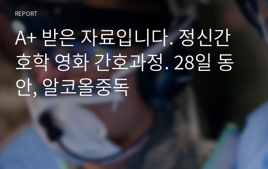 A+ 받은 자료입니다. 정신간호학 영화 간호과정. 28일 동안, 알코올중독