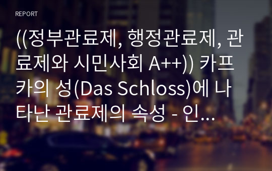 ((정부관료제, 행정관료제, 관료제와 시민사회 A++)) 카프카의 성(Das Schloss)에 나타난 관료제의 속성 - 인문학 속에서 본 관료제 특징