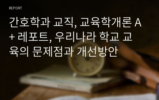 간호학과 교직, 교육학개론 A+ 레포트, 우리나라 학교 교육의 문제점과 개선방안