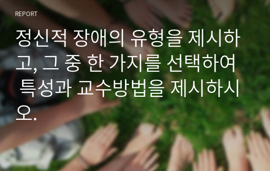 정신적 장애의 유형을 제시하고, 그 중 한 가지를 선택하여 특성과 교수방법을 제시하시오.