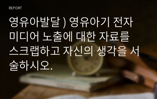 영유아발달 ) 영유아기 전자 미디어 노출에 대한 자료를 스크랩하고 자신의 생각을 서술하시오.