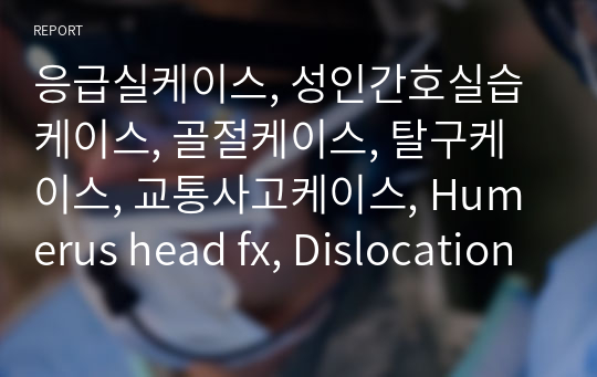 응급실케이스, 성인간호실습케이스, 골절케이스, 탈구케이스, 교통사고케이스, Humerus head fx, Dislocation of Rt sholder