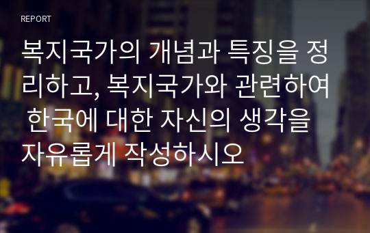 복지국가의 개념과 특징을 정리하고, 복지국가와 관련하여 한국에 대한 자신의 생각을 자유롭게 작성하시오