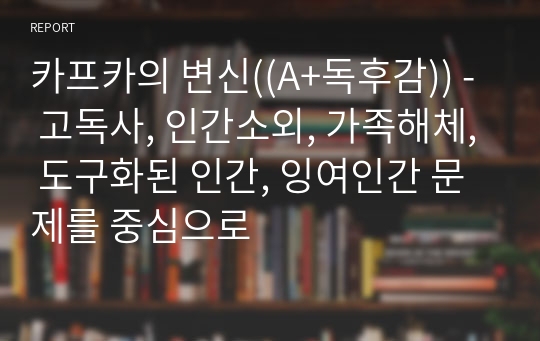 카프카의 변신((A+독후감)) - 고독사, 인간소외, 가족해체, 도구화된 인간, 잉여인간 문제를 중심으로