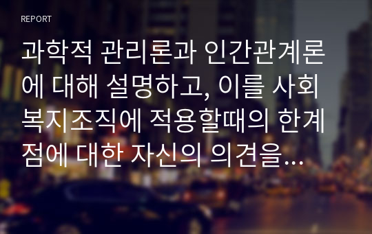 과학적 관리론과 인간관계론에 대해 설명하고, 이를 사회복지조직에 적용할때의 한계점에 대한 자신의 의견을 3가지 이상 구체적으로 서술하시오