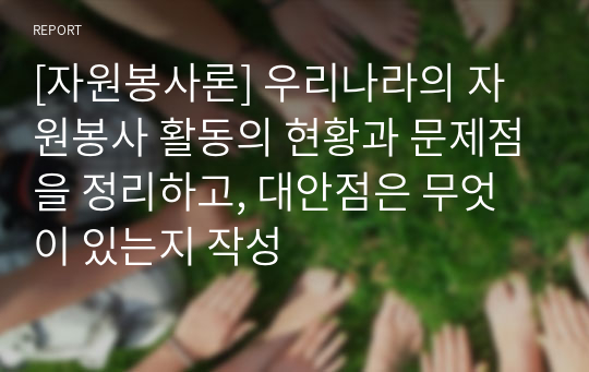 [자원봉사론] 우리나라의 자원봉사 활동의 현황과 문제점을 정리하고, 대안점은 무엇이 있는지 작성