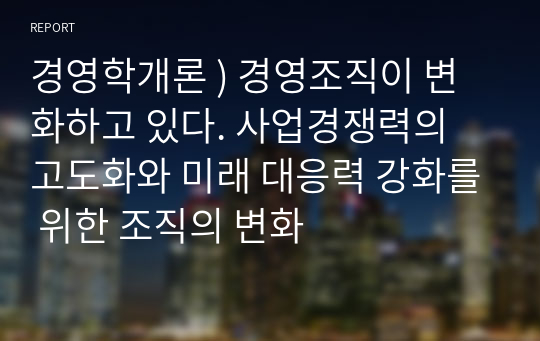 경영학개론 ) 경영조직이 변화하고 있다. 사업경쟁력의 고도화와 미래 대응력 강화를 위한 조직의 변화