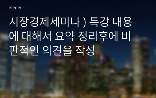 시장경제세미나 ) 특강 내용에 대해서 요약 정리후에 비판적인 의견을 작성