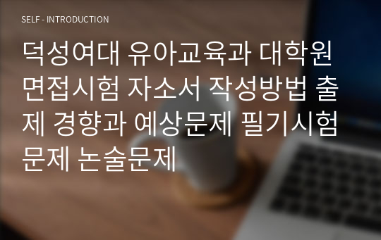 덕성여대 유아교육과 대학원 면접시험 자소서 작성방법 출제 경향과 예상문제 필기시험문제 논술문제