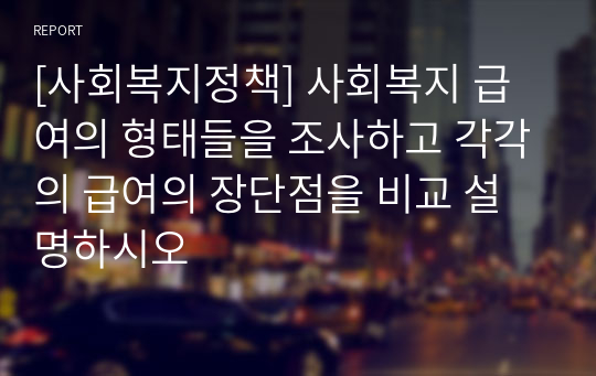 [사회복지정책] 사회복지 급여의 형태들을 조사하고 각각의 급여의 장단점을 비교 설명하시오