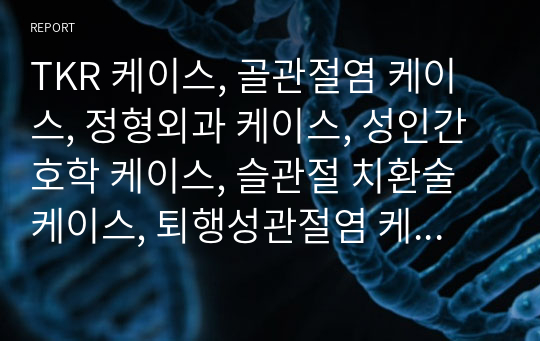 TKR 케이스, 골관절염 케이스, 정형외과 케이스, 성인간호학 케이스, 슬관절 치환술 케이스, 퇴행성관절염 케이스