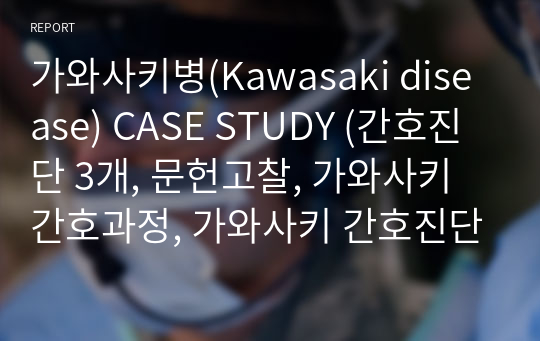 가와사키병(Kawasaki disease) CASE STUDY (간호진단 3개, 문헌고찰, 가와사키 간호과정, 가와사키 간호진단)