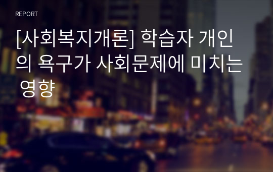 [사회복지개론] 학습자 개인의 욕구가 사회문제에 미치는 영향