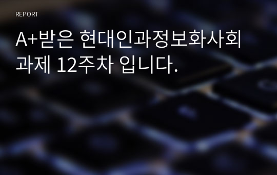 A+받은 현대인과정보화사회 과제 12주차 입니다.